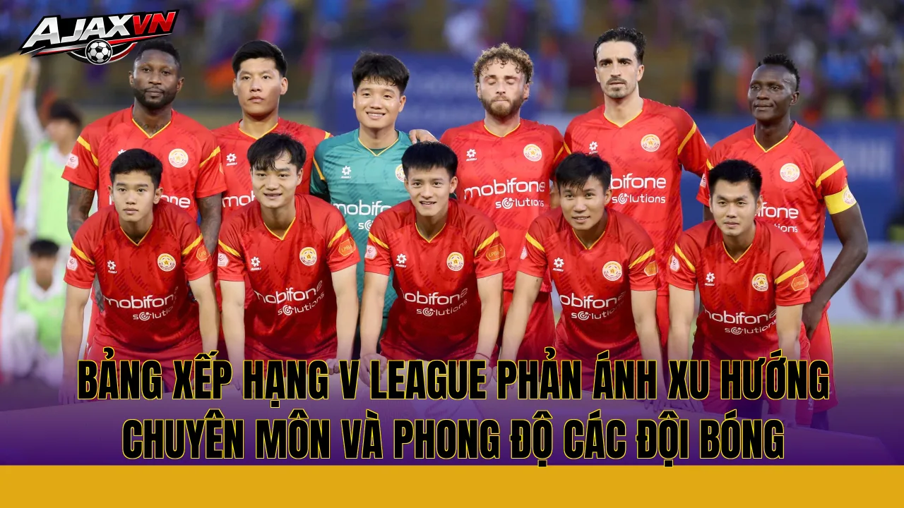 Bảng xếp hạng V League phản ánh xu hướng chuyên môn và phong độ các đội bóng