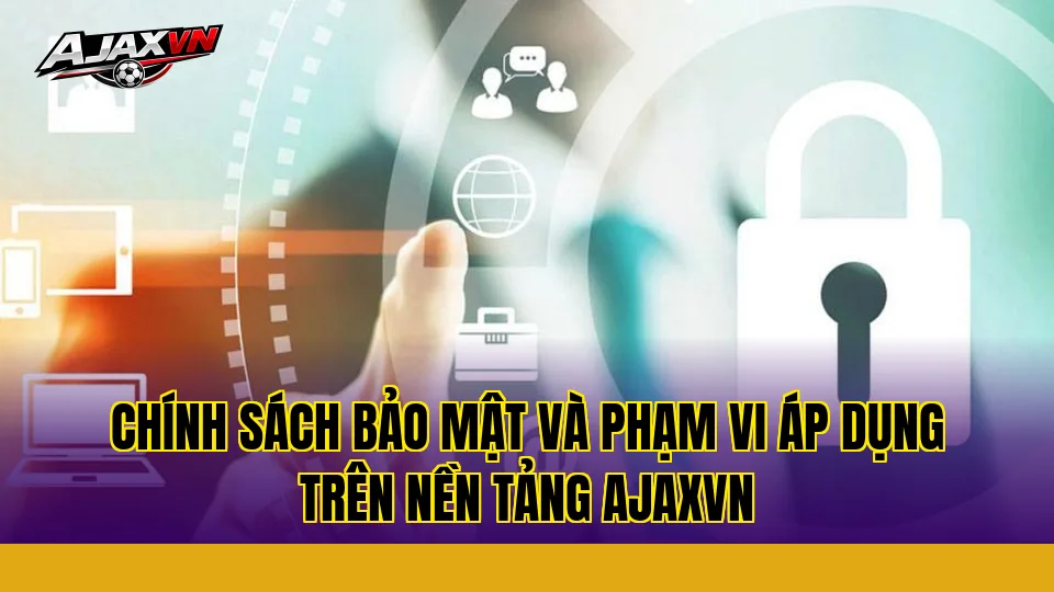 Chính sách bảo mật và phạm vi áp dụng trên nền tảng AJAXVN