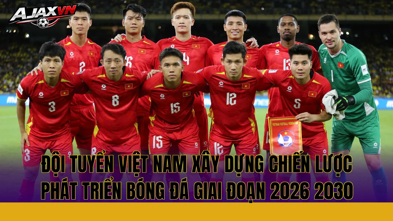 Đội tuyển Việt Nam xây dựng chiến lược phát triển bóng đá giai đoạn 2026 2030