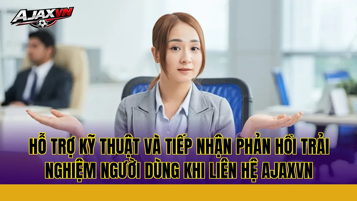 Hỗ trợ kỹ thuật và tiếp nhận phản hồi trải nghiệm người dùng khi liên hệ AJAXVN