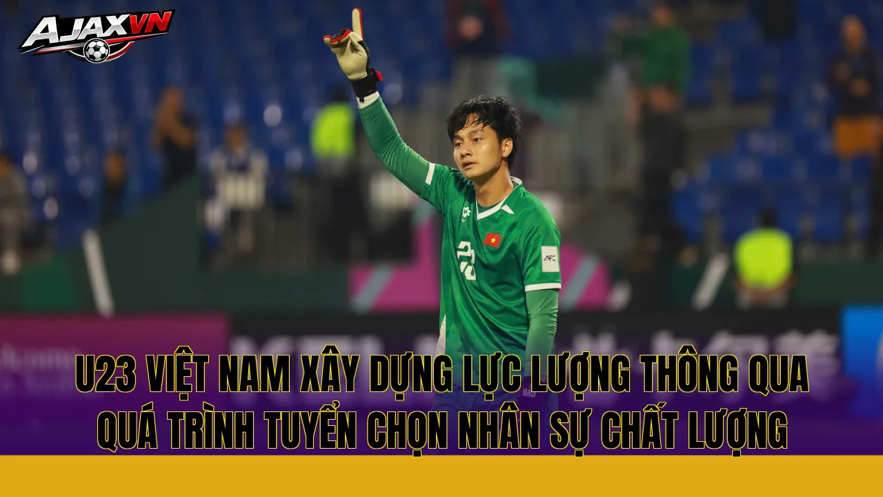U23 Việt Nam xây dựng lực lượng thông qua quá trình tuyển chọn nhân sự chất lượng