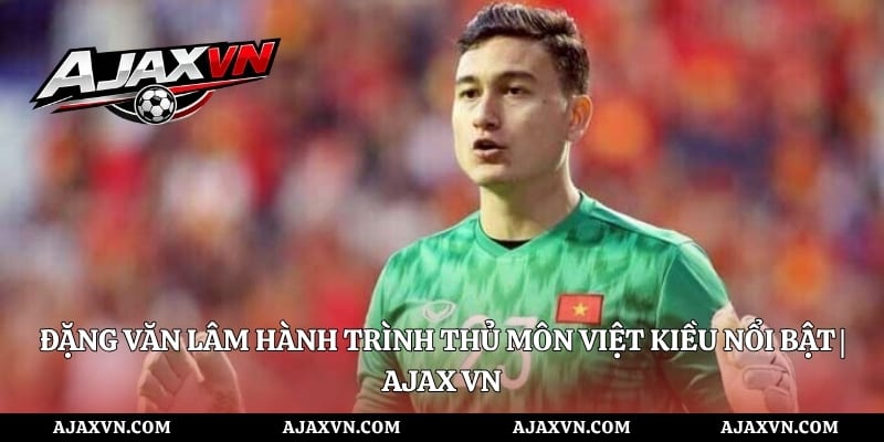 Đặng Văn Lâm Hành Trình Thủ Môn Việt Kiều Nổi Bật | AJAX VN