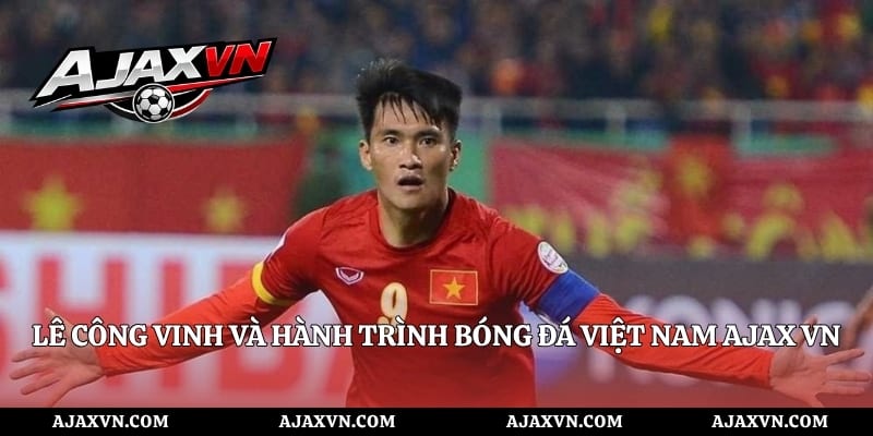 Lê Công Vinh Và Hành Trình Bóng Đá Việt Nam AJAX VN