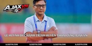 Lê Huỳnh Đức Hành Trình Huyền Thoại Cùng AJAX VN