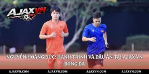 Nguyễn Hoàng Đức: Hành trình và dấu ấn tại AJAX VN bóng đá