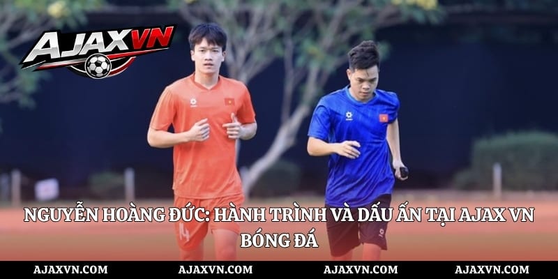 Nguyễn Hoàng Đức: Hành trình và dấu ấn tại AJAX VN bóng đá