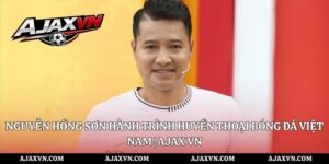 Nguyễn Hồng Sơn Hành Trình Huyền Thoại Bóng Đá Việt Nam | AJAX VN