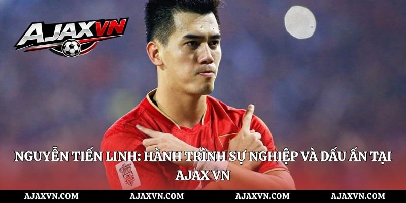 Nguyễn Tiến Linh: Hành Trình Sự Nghiệp Và Dấu Ấn Tại AJAX VN