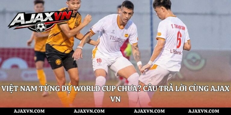 Việt Nam Từng Dự World Cup Chưa? Câu Trả Lời Cùng Ajax Vn