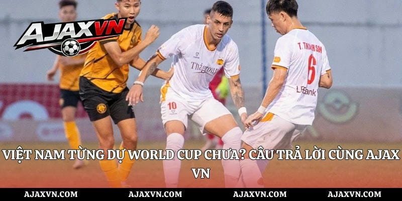 Việt Nam Từng Dự World Cup Chưa? Câu Trả Lời Cùng Ajax Vn