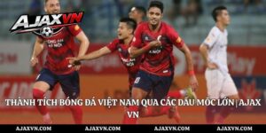 Thành Tích Bóng Đá Việt Nam Qua Các Dấu Mốc Lớn | Ajax Vn
