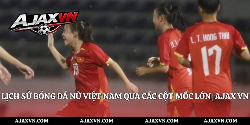 Lịch Sử Bóng Đá Nữ Việt Nam Qua Các Cột Mốc Lớn | Ajax Vn