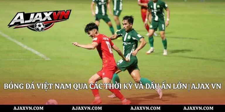 Bóng Đá Việt Nam Qua Các Thời Kỳ Và Dấu Ấn Lớn | Ajax Vn