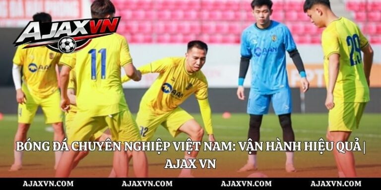 Bóng Đá Chuyên Nghiệp Việt Nam: Vận Hành Hiệu Quả | Ajax Vn